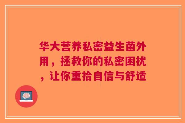 华大营养私密益生菌外用，拯救你的私密困扰，让你重拾自信与舒适