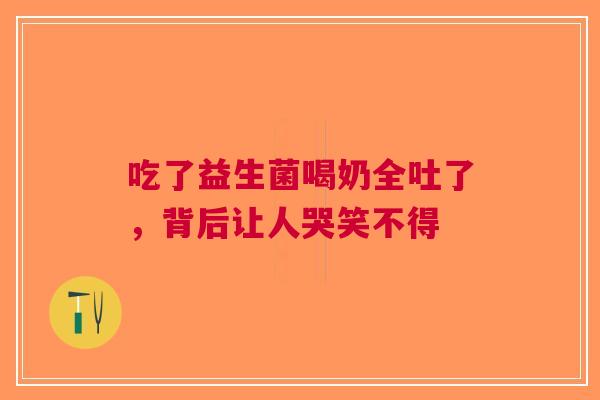吃了益生菌喝奶全吐了，背后让人哭笑不得