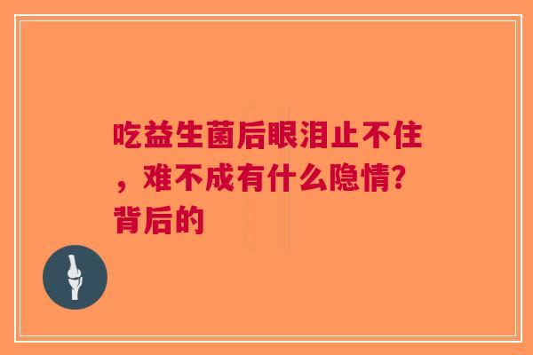 吃益生菌后眼泪止不住，难不成有什么隐情？背后的