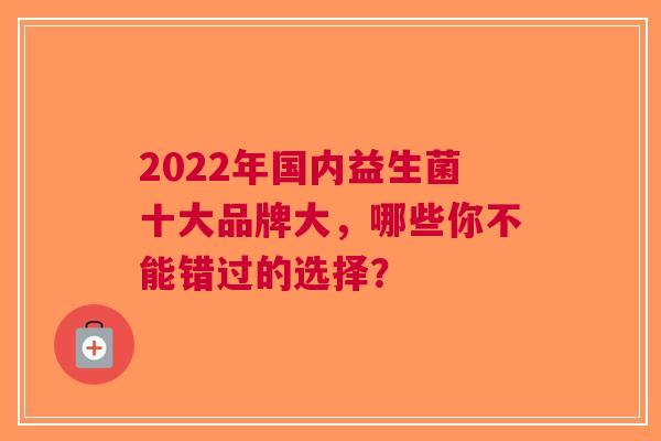 2022年国内益生菌十大品牌大，哪些你不能错过的选择？