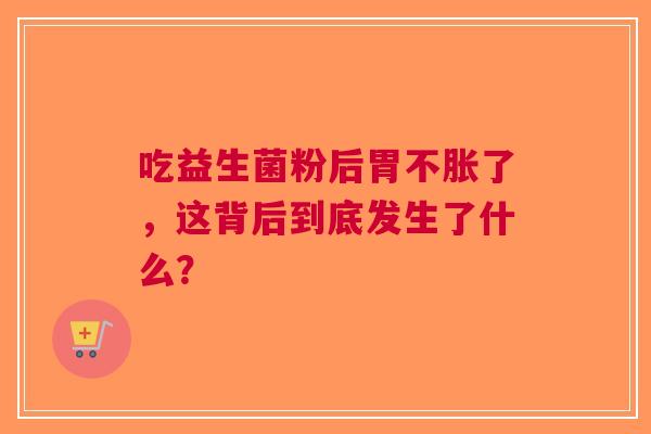 吃益生菌粉后胃不胀了，这背后到底发生了什么？