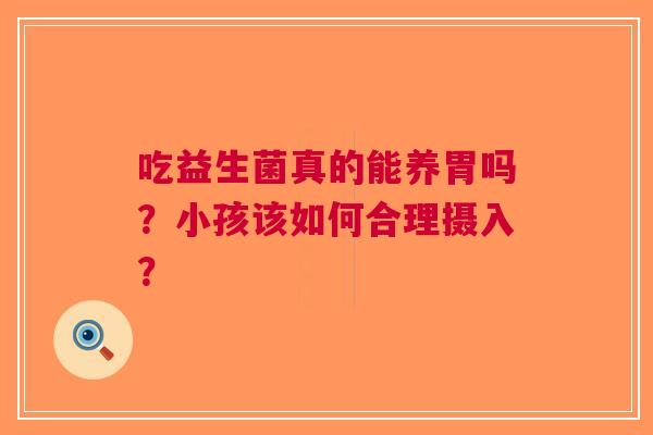 吃益生菌真的能养胃吗？小孩该如何合理摄入？