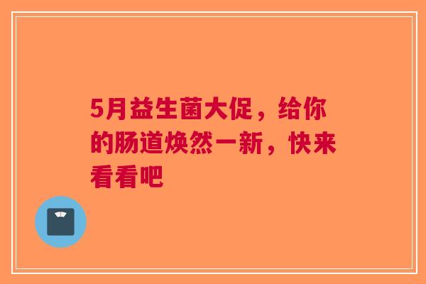 5月益生菌大促，给你的肠道焕然一新，快来看看吧