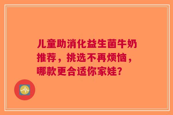儿童助消化益生菌牛奶推荐，挑选不再烦恼，哪款更合适你家娃？
