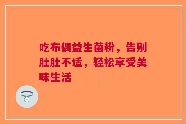 吃布偶益生菌粉，告别肚肚不适，轻松享受美味生活