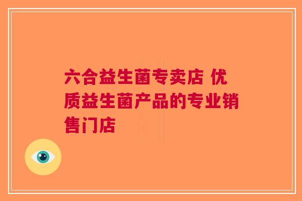 六合益生菌专卖店 优质益生菌产品的专业销售门店