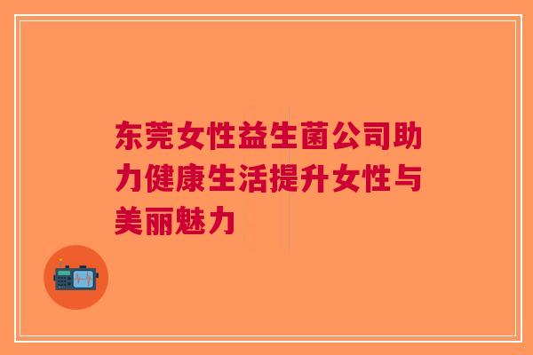 东莞女性益生菌公司助力健康生活提升女性与美丽魅力