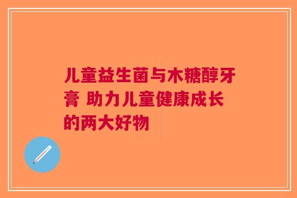 儿童益生菌与木糖醇牙膏 助力儿童健康成长的两大好物