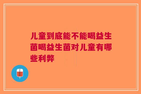 儿童到底能不能喝益生菌喝益生菌对儿童有哪些利弊