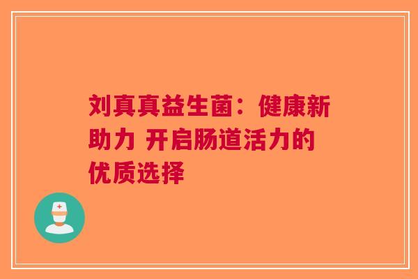 刘真真益生菌：健康新助力 开启肠道活力的优质选择
