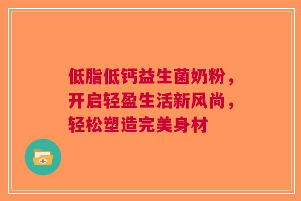 低脂低钙益生菌奶粉，开启轻盈生活新风尚，轻松塑造完美身材