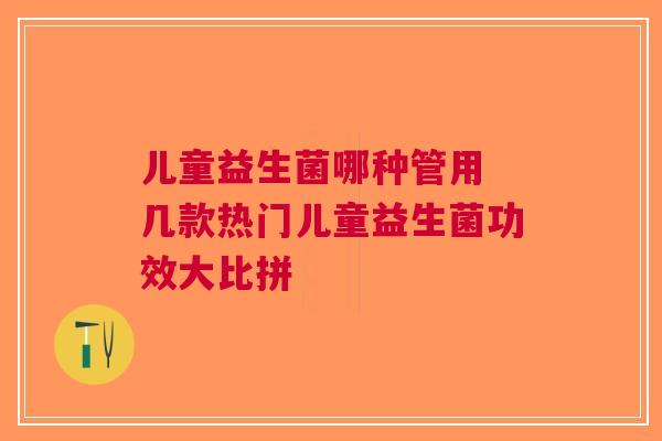 儿童益生菌哪种管用 几款热门儿童益生菌功效大比拼