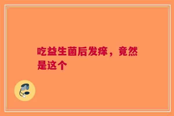 吃益生菌后发痒，竟然是这个
