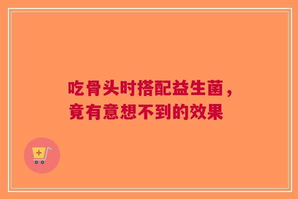 吃骨头时搭配益生菌，竟有意想不到的效果
