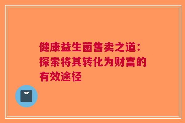 健康益生菌售卖之道：探索将其转化为财富的有效途径