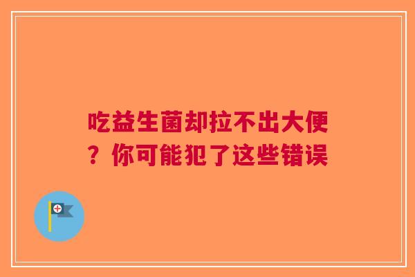 吃益生菌却拉不出大便？你可能犯了这些错误