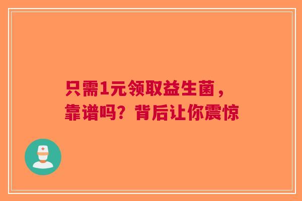 只需1元领取益生菌，靠谱吗？背后让你震惊