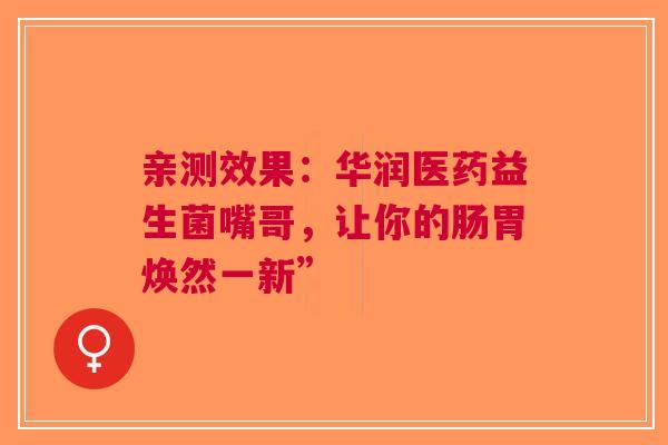 亲测效果：华润医药益生菌嘴哥，让你的肠胃焕然一新”