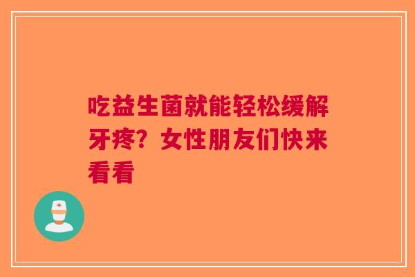吃益生菌就能轻松缓解牙疼？女性朋友们快来看看