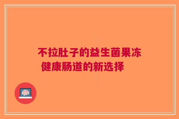 不拉肚子的益生菌果冻 健康肠道的新选择