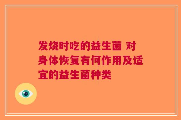 发烧时吃的益生菌 对身体恢复有何作用及适宜的益生菌种类
