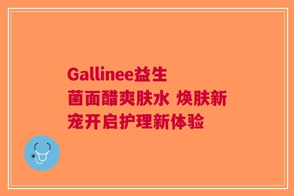 Gallinee益生菌面醋爽肤水 焕肤新宠开启护理新体验