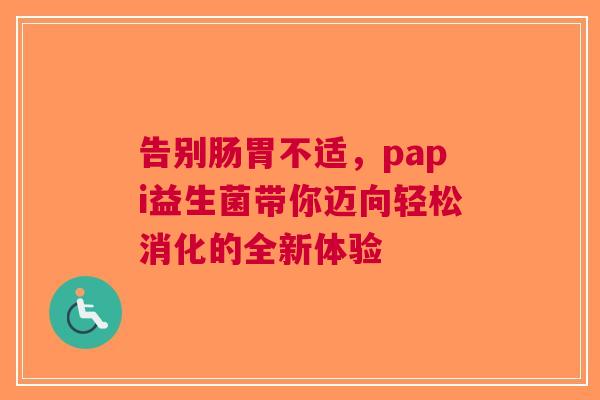 告别肠胃不适，papi益生菌带你迈向轻松消化的全新体验