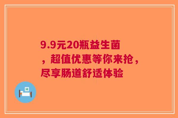 9.9元20瓶益生菌，超值优惠等你来抢，尽享肠道舒适体验