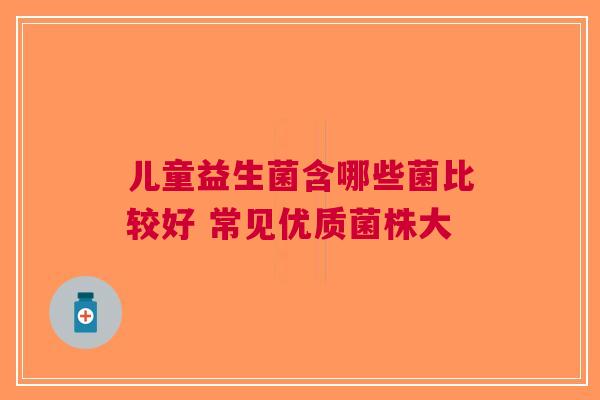 儿童益生菌含哪些菌比较好 常见优质菌株大