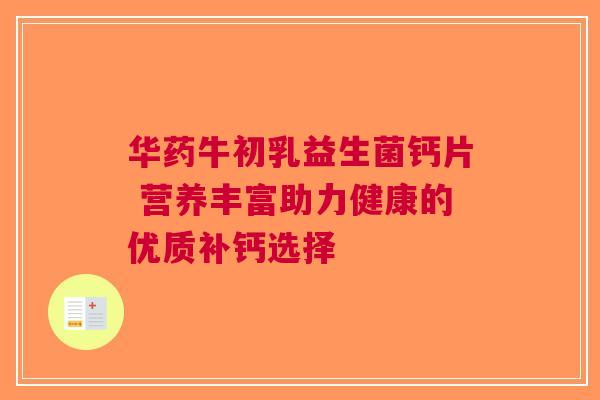 华药牛初乳益生菌钙片 营养丰富助力健康的优质补钙选择