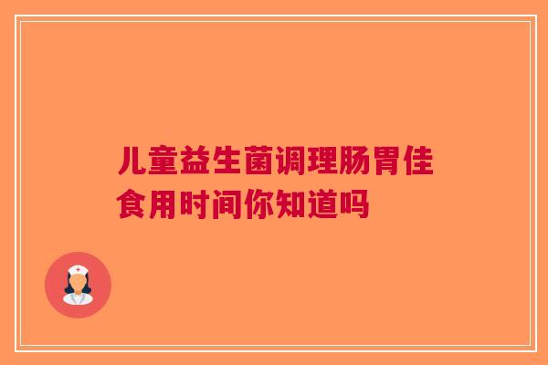 儿童益生菌调理肠胃佳食用时间你知道吗