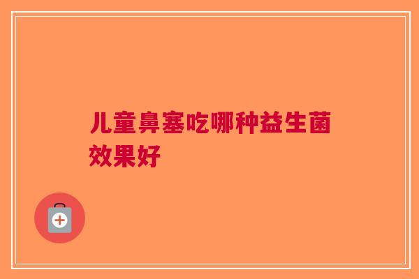 儿童鼻塞吃哪种益生菌效果好