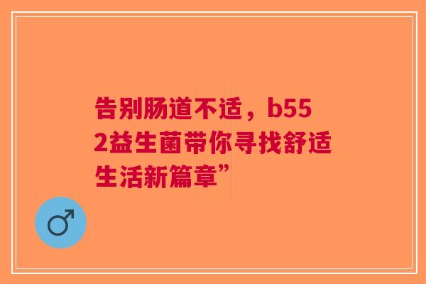 告别肠道不适，b552益生菌带你寻找舒适生活新篇章”
