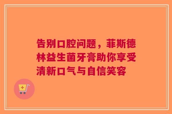 告别口腔问题，菲斯德林益生菌牙膏助你享受清新口气与自信笑容