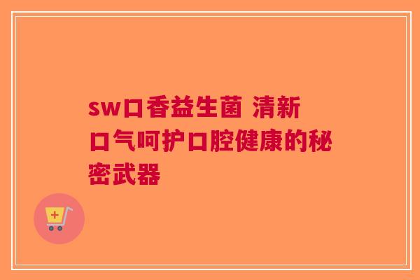 sw口香益生菌 清新口气呵护口腔健康的秘密武器