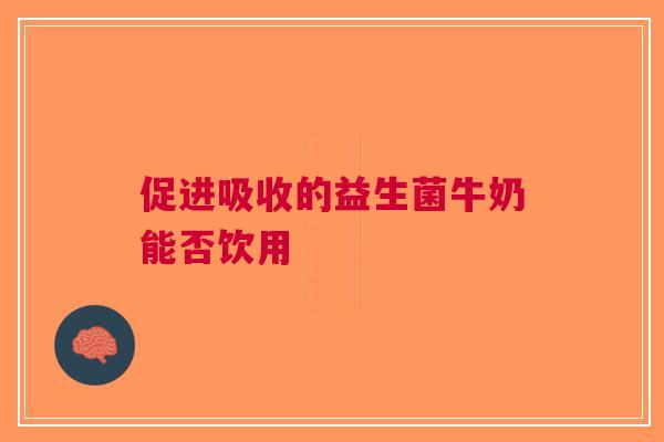 促进吸收的益生菌牛奶能否饮用
