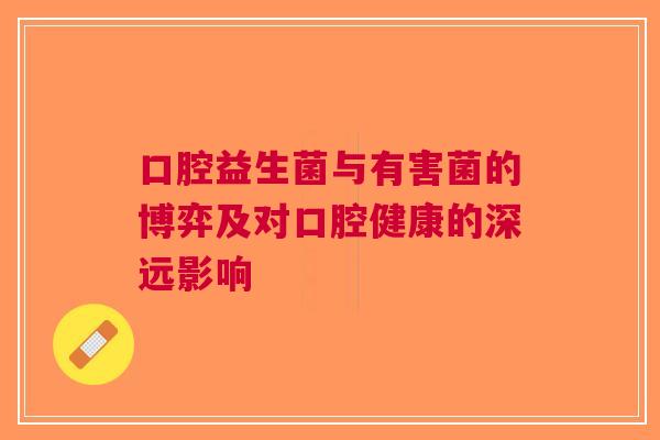 口腔益生菌与有害菌的博弈及对口腔健康的深远影响