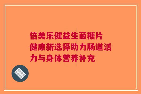 倍美乐健益生菌糖片 健康新选择助力肠道活力与身体营养补充