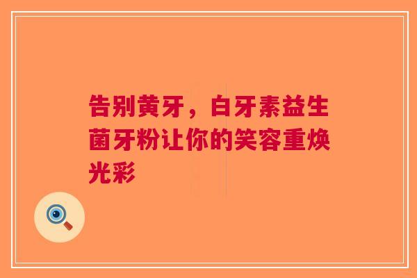 告别黄牙，白牙素益生菌牙粉让你的笑容重焕光彩