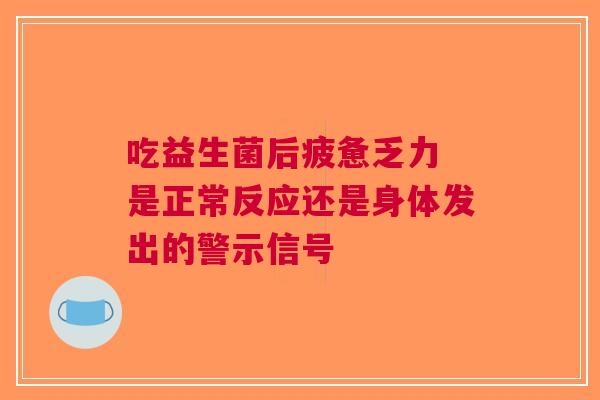 吃益生菌后疲惫乏力 是正常反应还是身体发出的警示信号