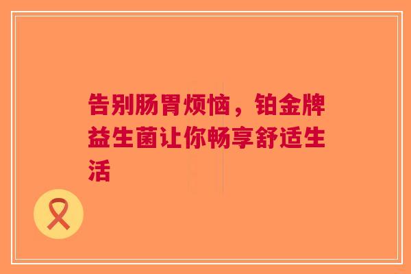 告别肠胃烦恼，铂金牌益生菌让你畅享舒适生活