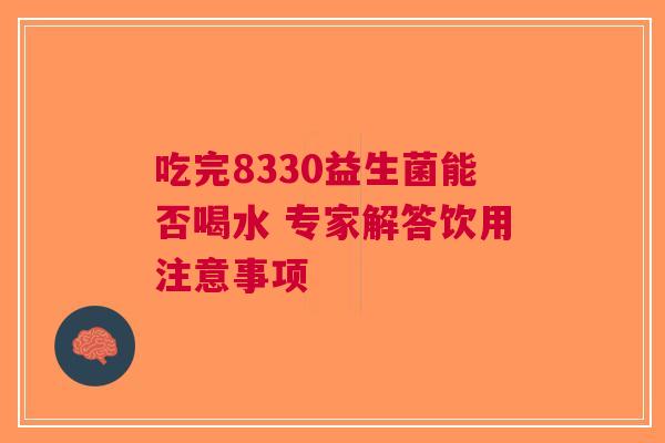 吃完8330益生菌能否喝水 专家解答饮用注意事项