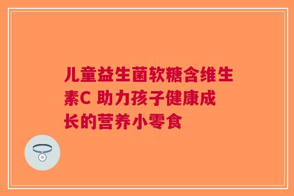 儿童益生菌软糖含维生素C 助力孩子健康成长的营养小零食