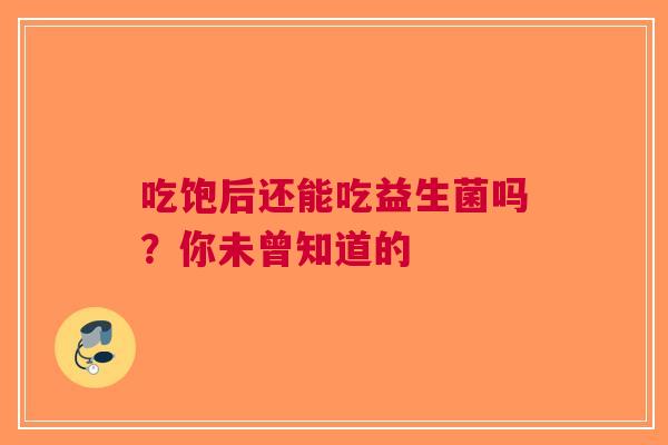 吃饱后还能吃益生菌吗？你未曾知道的