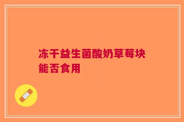 冻干益生菌酸奶草莓块能否食用