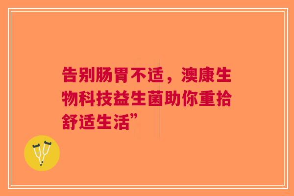 告别肠胃不适，澳康生物科技益生菌助你重拾舒适生活”