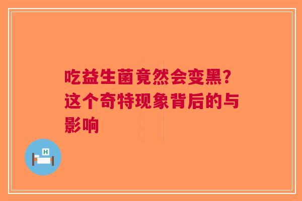 吃益生菌竟然会变黑？这个奇特现象背后的与影响