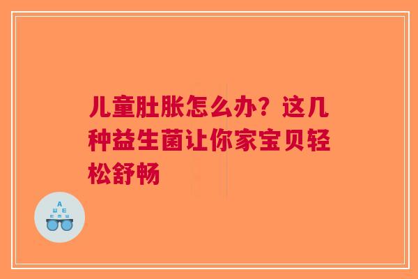 儿童肚胀怎么办？这几种益生菌让你家宝贝轻松舒畅