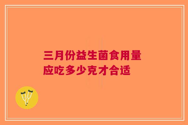 三月份益生菌食用量 应吃多少克才合适