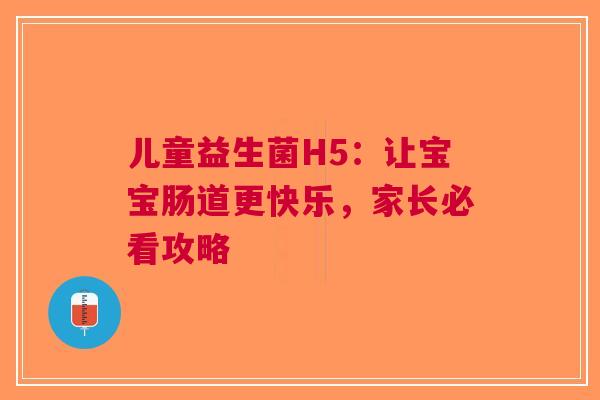 儿童益生菌H5：让宝宝肠道更快乐，家长必看攻略